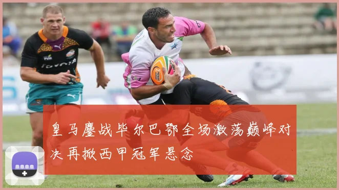 皇马鏖战毕尔巴鄂全场激荡巅峰对决再掀西甲冠军悬念