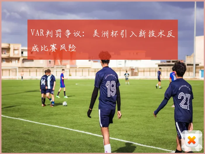VAR判罚争议：美洲杯引入新技术反成比赛风险