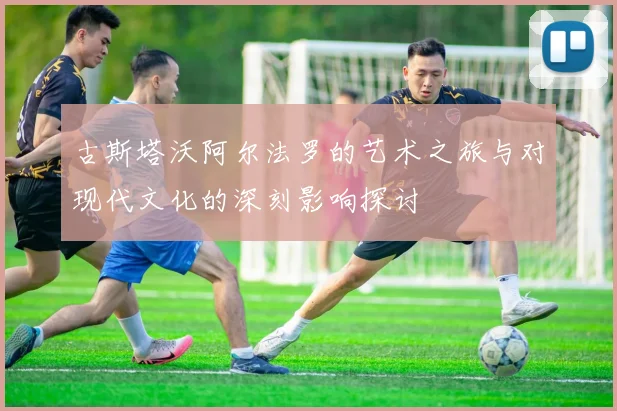 古斯塔沃阿尔法罗的艺术之旅与对现代文化的深刻影响探讨