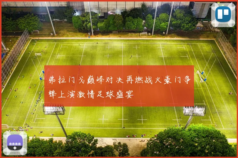 弗拉门戈巅峰对决再燃战火豪门争锋上演激情足球盛宴