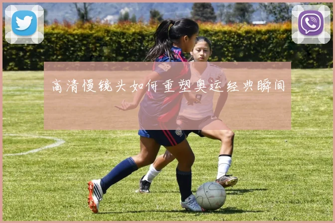 高清慢镜头如何重塑奥运经典瞬间