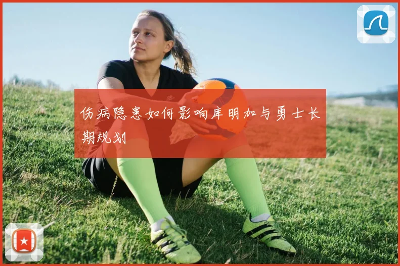 伤病隐患如何影响库明加与勇士长期规划