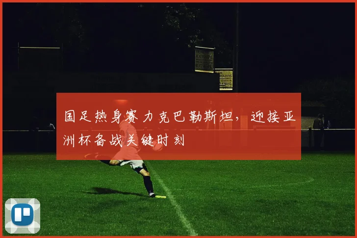 国足热身赛力克巴勒斯坦，迎接亚洲杯备战关键时刻