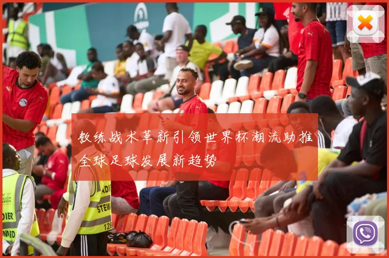 教练战术革新引领世界杯潮流助推全球足球发展新趋势