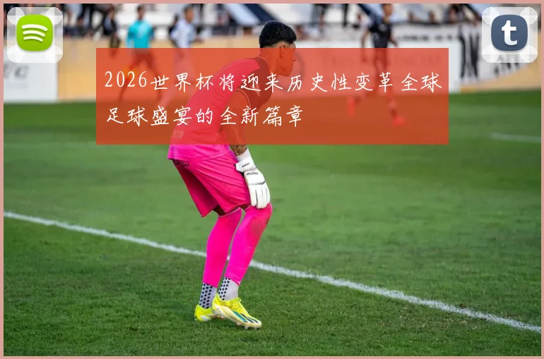 2026世界杯将迎来历史性变革全球足球盛宴的全新篇章