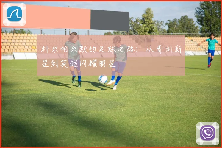 科尔帕尔默的足球之路：从青训新星到英超闪耀明星