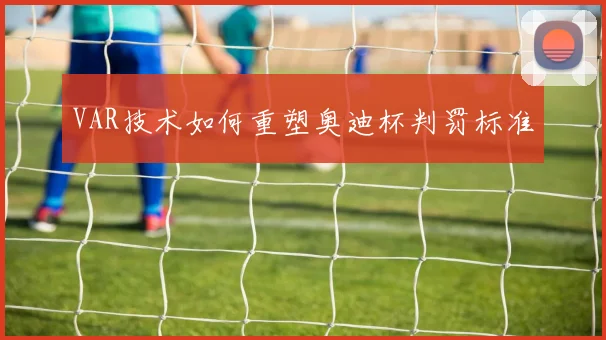 VAR技术如何重塑奥迪杯判罚标准