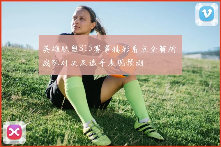 英雄联盟S15赛事精彩看点全解析 战队对决及选手表现预测