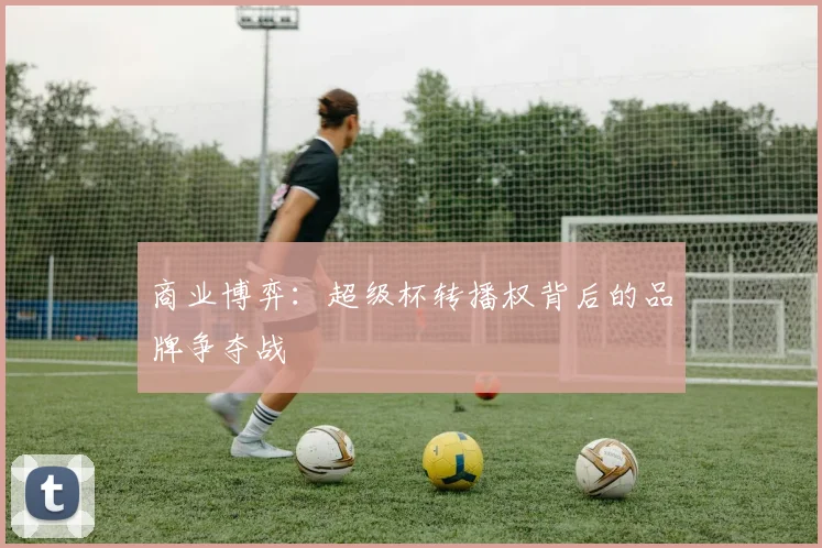 商业博弈：超级杯转播权背后的品牌争夺战