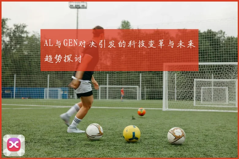AL与GEN对决引发的科技变革与未来趋势探讨