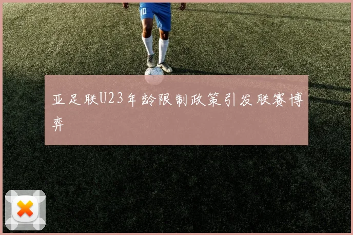 亚足联U23年龄限制政策引发联赛博弈
