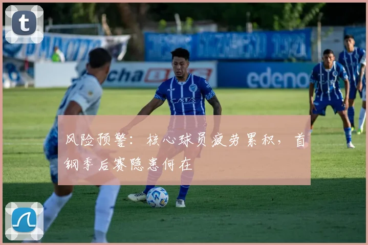 风险预警：核心球员疲劳累积，首钢季后赛隐患何在
