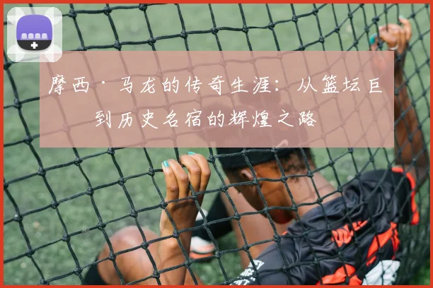 摩西·马龙的传奇生涯：从篮坛巨星到历史名宿的辉煌之路