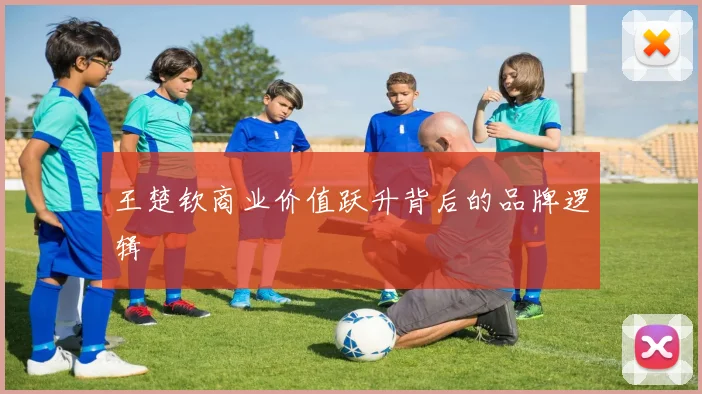 王楚钦商业价值跃升背后的品牌逻辑