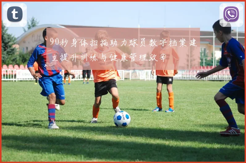 90秒身体扫描助力球员数字档案建立提升训练与健康管理效率
