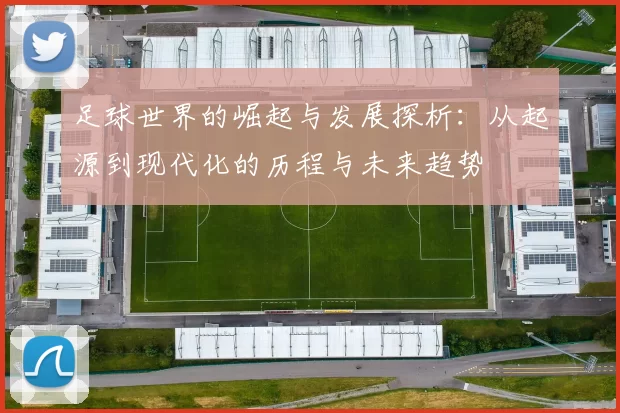 足球世界的崛起与发展探析：从起源到现代化的历程与未来趋势