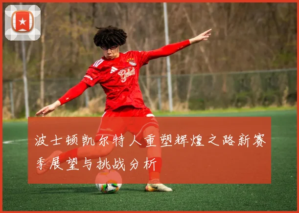 波士顿凯尔特人重塑辉煌之路新赛季展望与挑战分析
