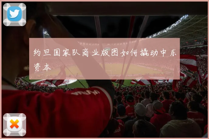 约旦国家队商业版图如何撬动中东资本