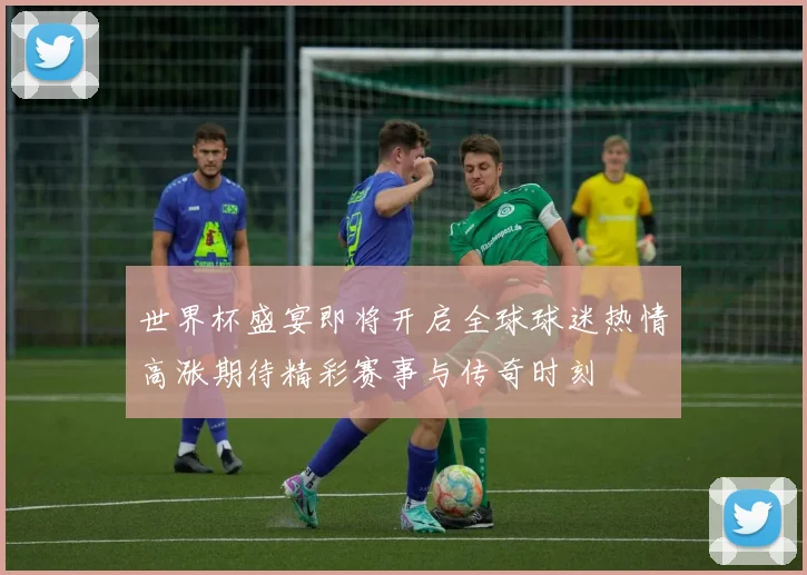 世界杯盛宴即将开启全球球迷热情高涨期待精彩赛事与传奇时刻