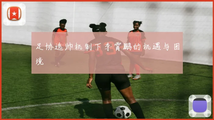 足协选帅机制下李霄鹏的机遇与困境