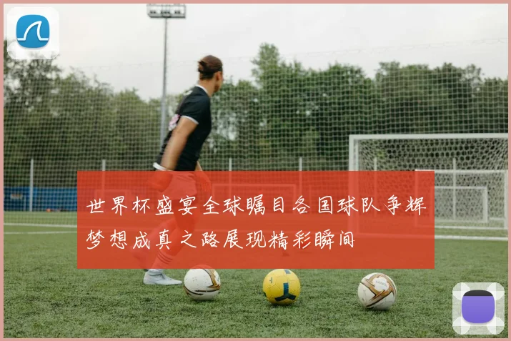 世界杯盛宴全球瞩目各国球队争辉梦想成真之路展现精彩瞬间