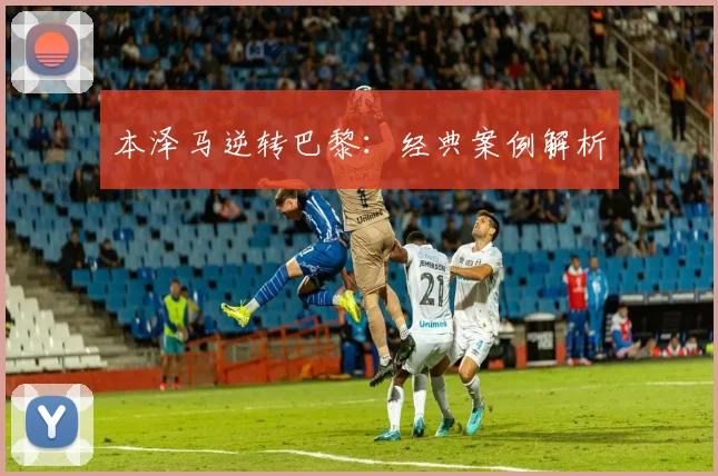 本泽马逆转巴黎：经典案例解析