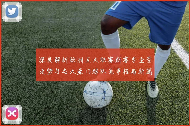 深度解析欧洲五大联赛新赛季全景走势与各大豪门球队竞争格局新篇