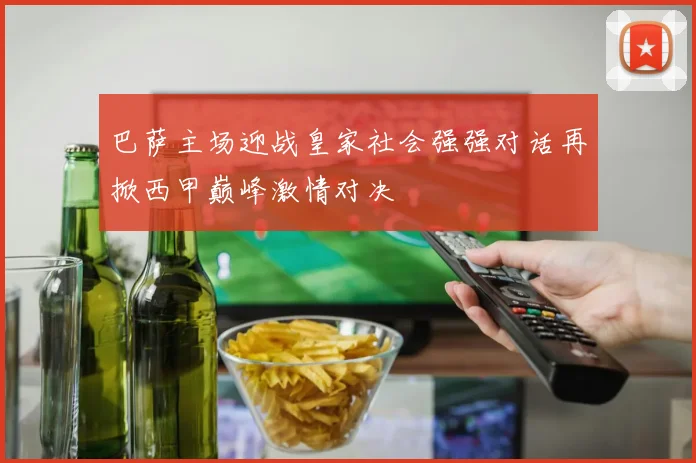 巴萨主场迎战皇家社会强强对话再掀西甲巅峰激情对决